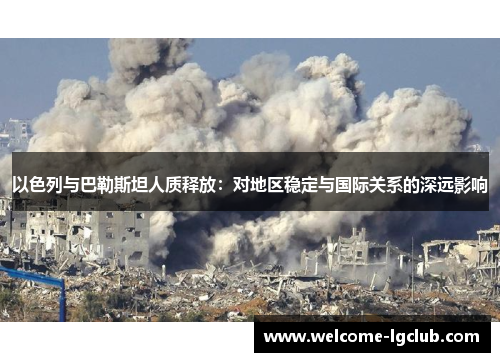 以色列与巴勒斯坦人质释放：对地区稳定与国际关系的深远影响