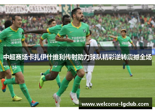 中超赛场卡扎伊什维利传射助力球队精彩逆转震撼全场
