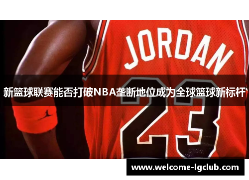 新篮球联赛能否打破NBA垄断地位成为全球篮球新标杆