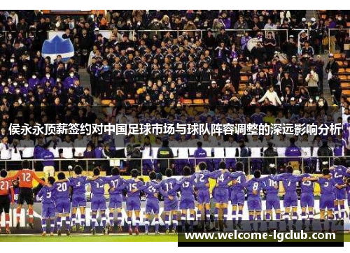 侯永永顶薪签约对中国足球市场与球队阵容调整的深远影响分析
