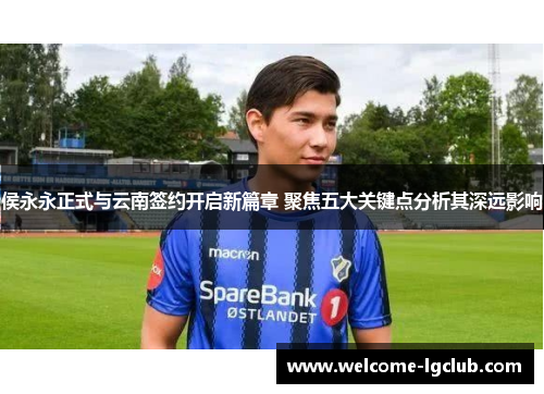 侯永永正式与云南签约开启新篇章 聚焦五大关键点分析其深远影响
