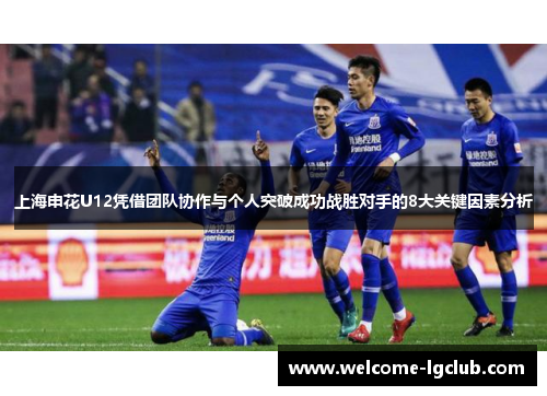 上海申花U12凭借团队协作与个人突破成功战胜对手的8大关键因素分析