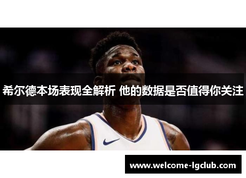 希尔德本场表现全解析 他的数据是否值得你关注