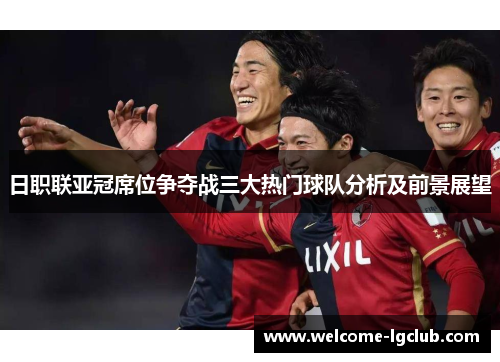 日职联亚冠席位争夺战三大热门球队分析及前景展望
