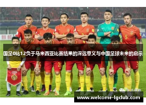国足0比12负于马来西亚比赛结果的深远意义与中国足球未来的启示