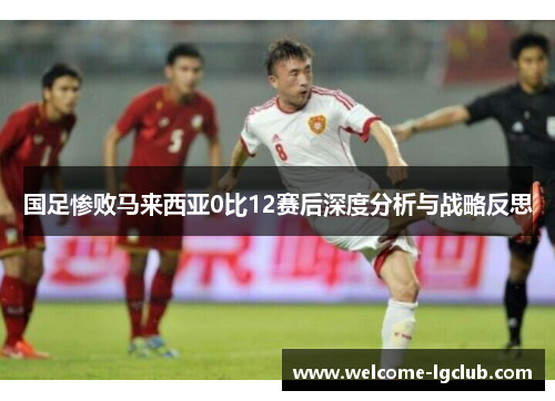 国足惨败马来西亚0比12赛后深度分析与战略反思