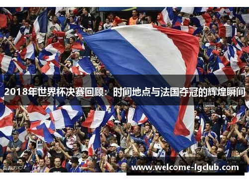 2018年世界杯决赛回顾：时间地点与法国夺冠的辉煌瞬间