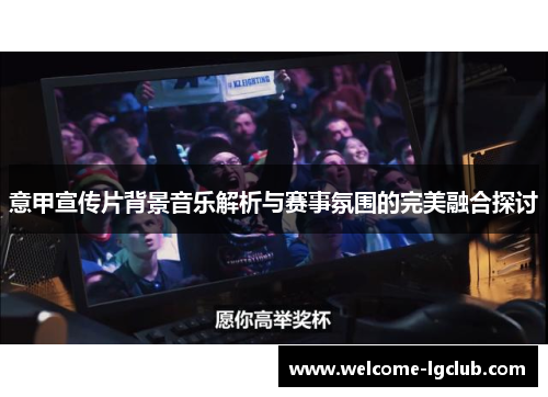 意甲宣传片背景音乐解析与赛事氛围的完美融合探讨