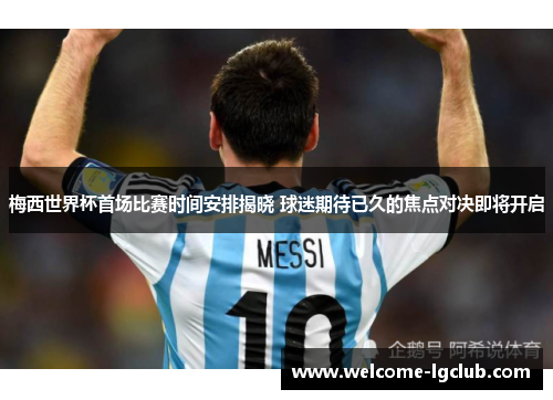 梅西世界杯首场比赛时间安排揭晓 球迷期待已久的焦点对决即将开启