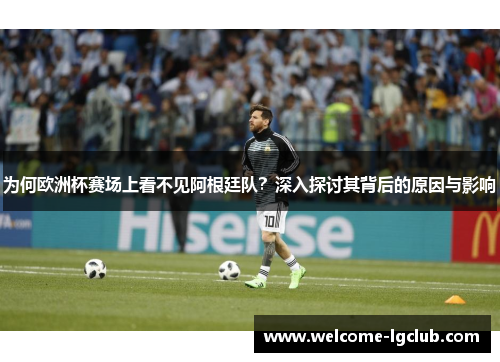 为何欧洲杯赛场上看不见阿根廷队？深入探讨其背后的原因与影响