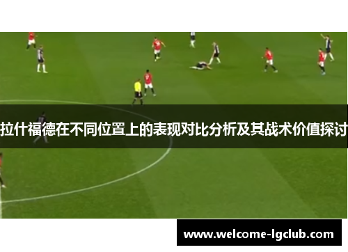 拉什福德在不同位置上的表现对比分析及其战术价值探讨