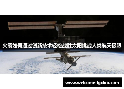 火箭如何通过创新技术轻松战胜太阳挑战人类航天极限