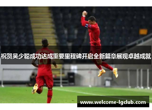 祝贺吴少聪成功达成重要里程碑开启全新篇章展现卓越成就
