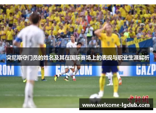 突尼斯守门员的姓名及其在国际赛场上的表现与职业生涯解析