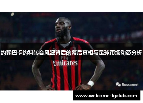 约翰巴卡约科转会风波背后的幕后真相与足球市场动态分析