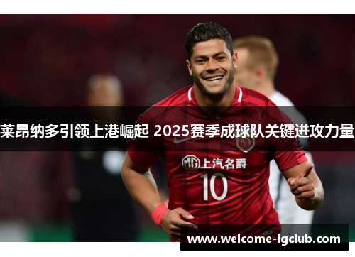 莱昂纳多引领上港崛起 2025赛季成球队关键进攻力量