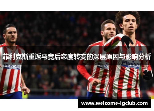 菲利克斯重返马竞后态度转变的深层原因与影响分析