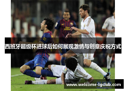 西班牙超级杯进球后如何展现激情与创意庆祝方式 西班牙超级杯进球后如何展现激情与创意庆祝方式