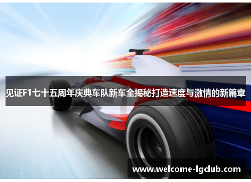 见证F1七十五周年庆典车队新车全揭秘打造速度与激情的新篇章