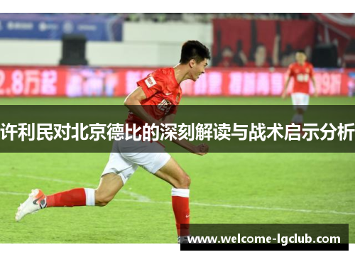 许利民对北京德比的深刻解读与战术启示分析 许利民对北京德比的深刻解读与战术启示分析
