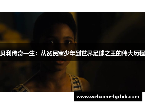 贝利传奇一生:从贫民窟少年到世界足球之王的伟大历程 贝利传奇一生:从贫民窟少年到世界足球之王的伟大历程