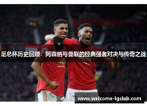 足总杯历史回顾:阿森纳与曼联的经典强者对决与传奇之战 足总杯历史回顾:阿森纳与曼联的经典强者对决与传奇之战