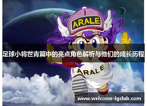 足球小将世青篇中的亮点角色解析与他们的成长历程