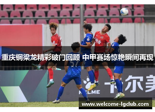 重庆铜梁龙精彩破门回顾 中甲赛场惊艳瞬间再现