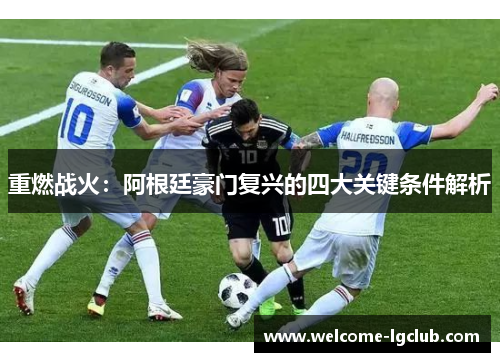 重燃战火:阿根廷豪门复兴的四大关键条件解析 重燃战火:阿根廷豪门复兴的四大关键条件解析