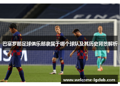 巴塞罗那足球俱乐部隶属于哪个球队及其历史背景解析 巴塞罗那足球俱乐部隶属于哪个球队及其历史背景解析