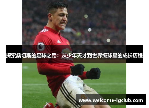 探索桑切斯的足球之路：从少年天才到世界级球星的成长历程