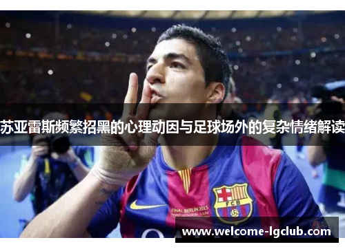 苏亚雷斯频繁招黑的心理动因与足球场外的复杂情绪解读