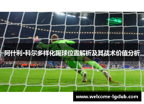 阿什利·科尔多样化踢球位置解析及其战术价值分析 阿什利·科尔多样化踢球位置解析及其战术价值分析