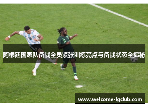 阿根廷国家队备战全员紧张训练亮点与备战状态全揭秘