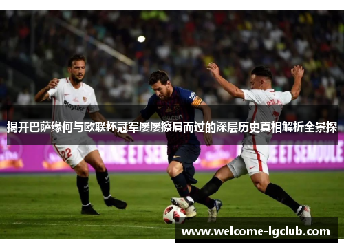 揭开巴萨缘何与欧联杯冠军屡屡擦肩而过的深层历史真相解析全景探