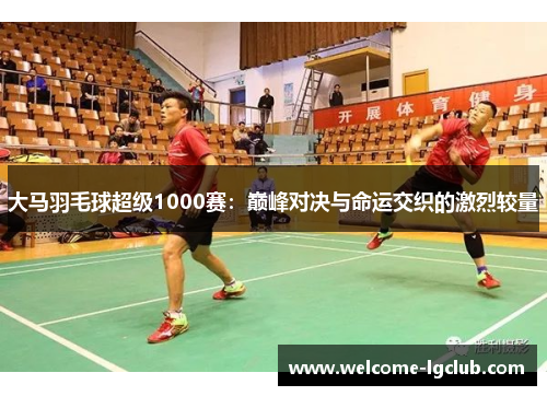 大马羽毛球超级1000赛：巅峰对决与命运交织的激烈较量