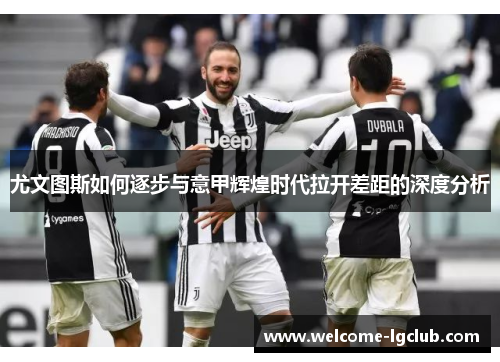 尤文图斯如何逐步与意甲辉煌时代拉开差距的深度分析 尤文图斯如何逐步与意甲辉煌时代拉开差距的深度分析