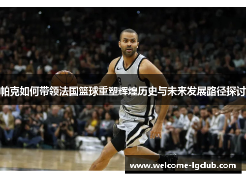 帕克如何带领法国篮球重塑辉煌历史与未来发展路径探讨