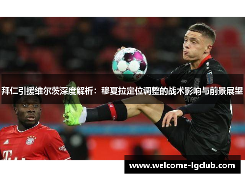 拜仁引援维尔茨深度解析:穆夏拉定位调整的战术影响与前景展望 拜仁引援维尔茨深度解析:穆夏拉定位调整的战术影响与前景展望