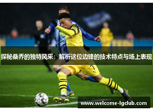 探秘桑乔的独特风采：解析这位边锋的技术特点与场上表现