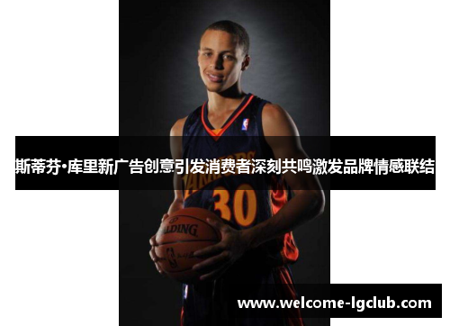 斯蒂芬·库里新广告创意引发消费者深刻共鸣激发品牌情感联结 斯蒂芬·库里新广告创意引发消费者深刻共鸣激发品牌情感联结