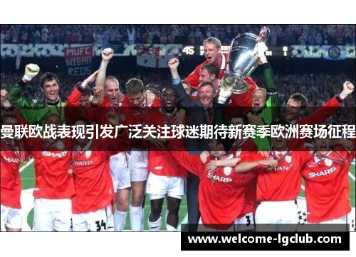 曼联欧战表现引发广泛关注球迷期待新赛季欧洲赛场征程 曼联欧战表现引发广泛关注球迷期待新赛季欧洲赛场征程