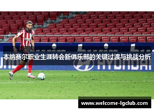 本纳赛尔职业生涯转会新俱乐部的关键过渡与挑战分析 本纳赛尔职业生涯转会新俱乐部的关键过渡与挑战分析