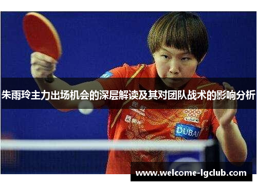 朱雨玲主力出场机会的深层解读及其对团队战术的影响分析 朱雨玲主力出场机会的深层解读及其对团队战术的影响分析