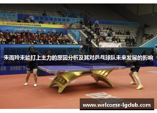 朱雨玲未能打上主力的原因分析及其对乒乓球队未来发展的影响 朱雨玲未能打上主力的原因分析及其对乒乓球队未来发展的影响