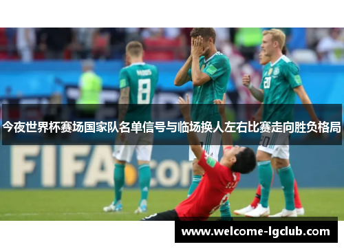 今夜世界杯赛场国家队名单信号与临场换人左右比赛走向胜负格局 今夜世界杯赛场国家队名单信号与临场换人左右比赛走向胜负格局