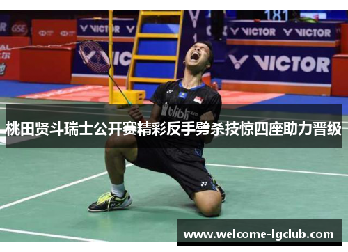 桃田贤斗瑞士公开赛精彩反手劈杀技惊四座助力晋级 桃田贤斗瑞士公开赛精彩反手劈杀技惊四座助力晋级