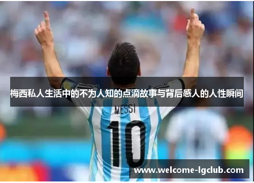 梅西私人生活中的不为人知的点滴故事与背后感人的人性瞬间