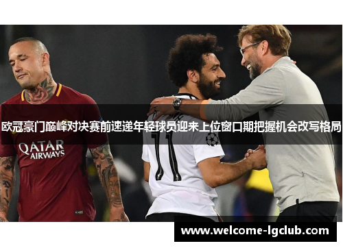 欧冠豪门巅峰对决赛前速递年轻球员迎来上位窗口期把握机会改写格局 欧冠豪门巅峰对决赛前速递年轻球员迎来上位窗口期把握机会改写格局