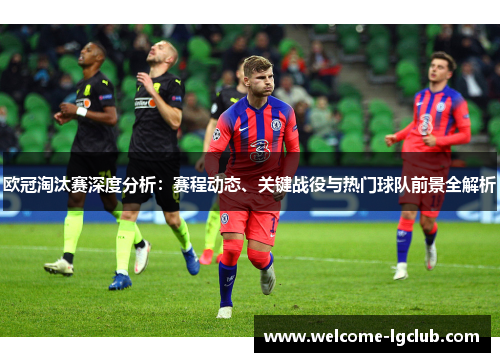 欧冠淘汰赛深度分析：赛程动态、关键战役与热门球队前景全解析